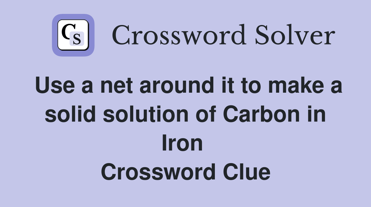Use a net around it to make a solid solution of Carbon in Iron  Crossword Clue