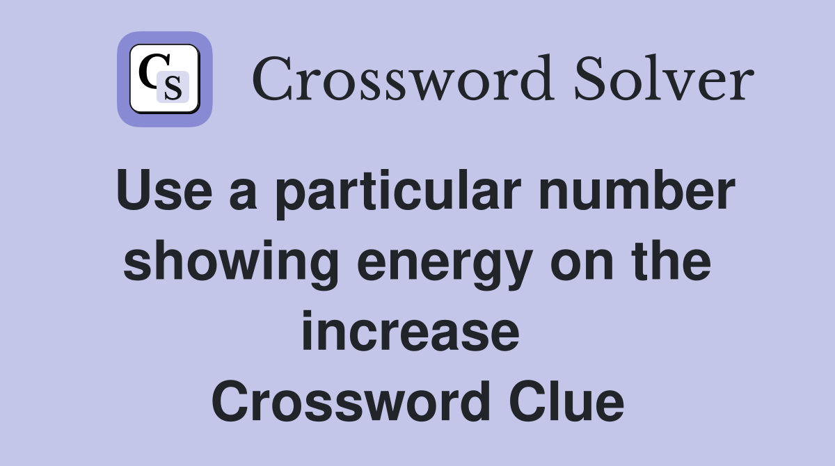 Use a particular number showing energy on the increase  Crossword Clue