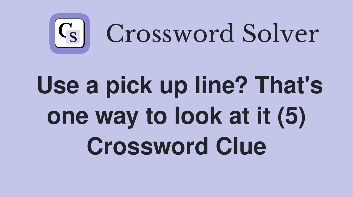 Use a pick up line? That's one way to look at it (5) Crossword Clue