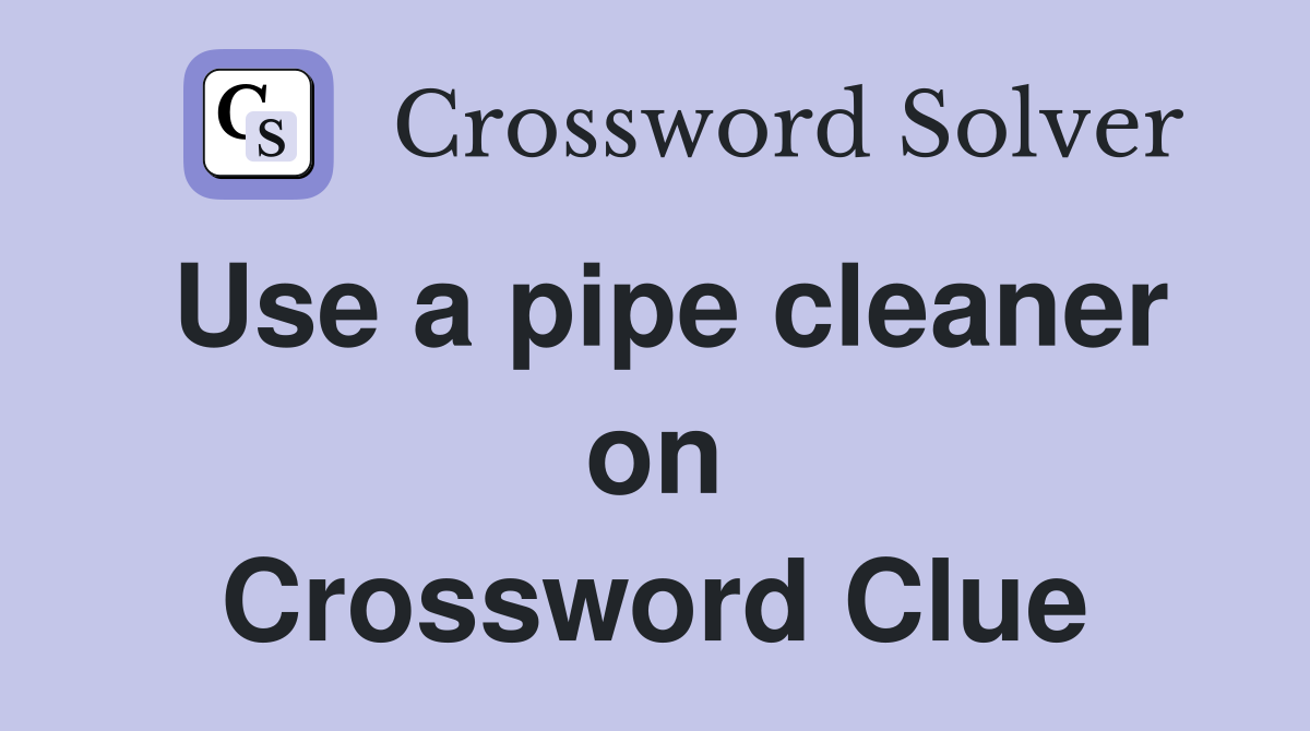 Use a pipe cleaner on Crossword Clue