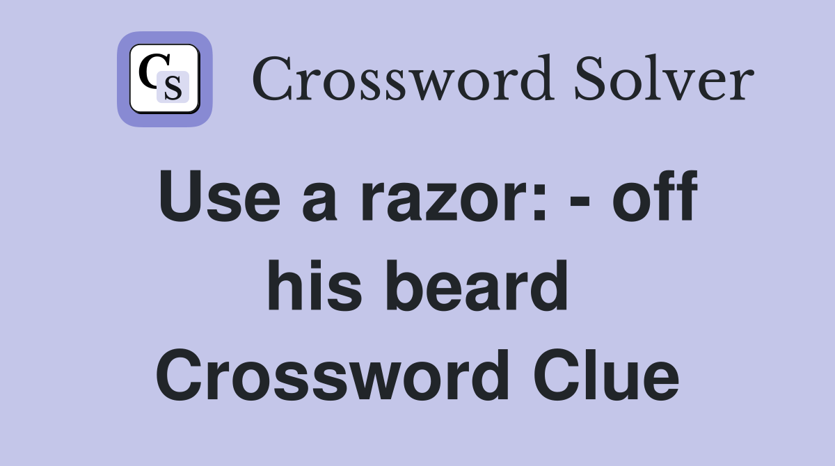 Use a razor: - off his beard Crossword Clue