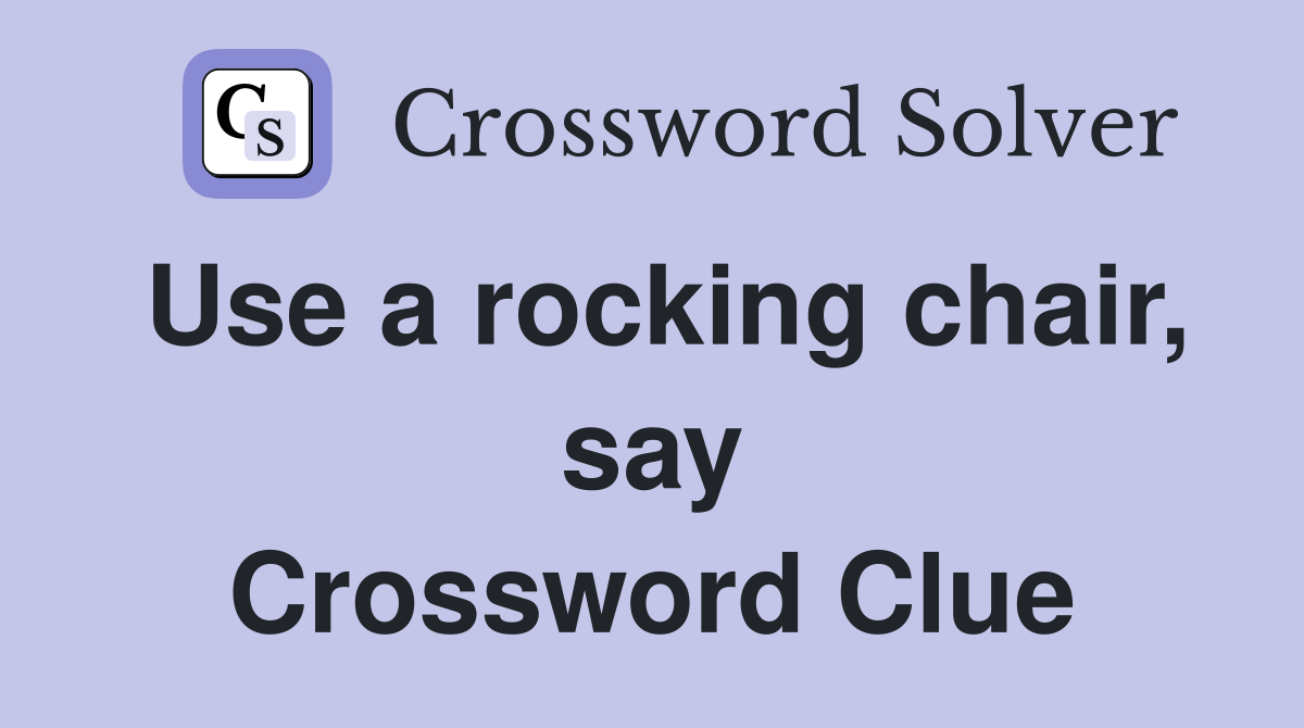 Use a rocking chair, say Crossword Clue