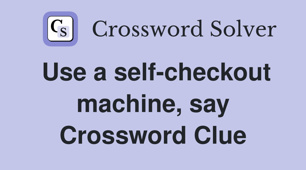 Use a self-checkout machine, say Crossword Clue