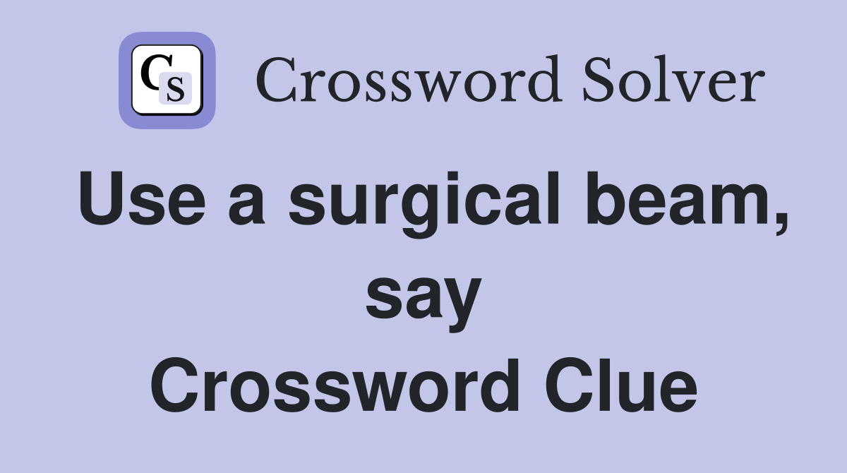 Use a surgical beam, say Crossword Clue