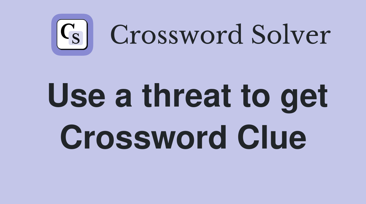 Use a threat to get Crossword Clue