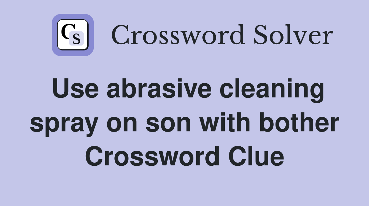 Use abrasive cleaning spray on son with bother Crossword Clue