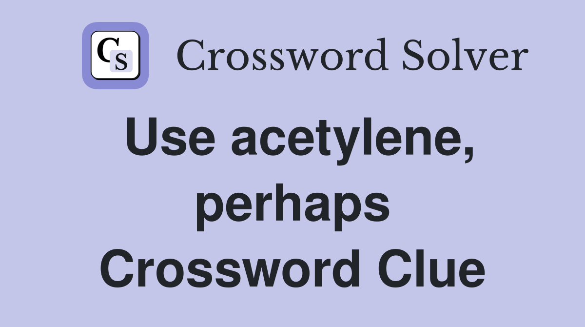 Use acetylene, perhaps Crossword Clue