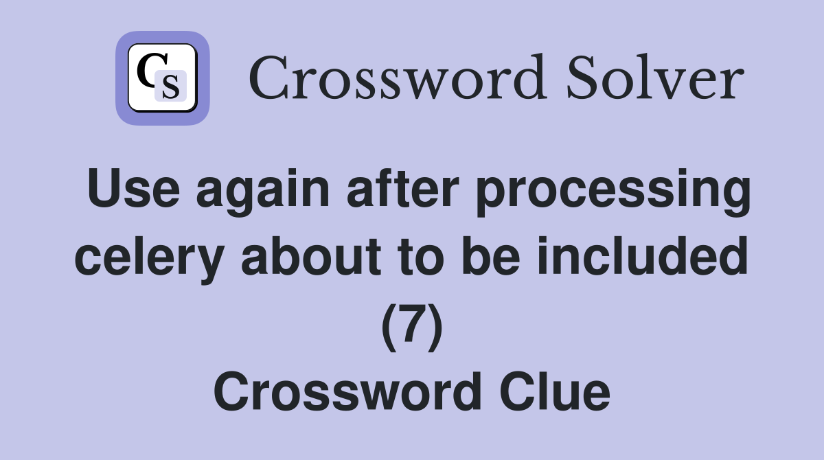 Use again after processing celery about to be included (7) Crossword Clue