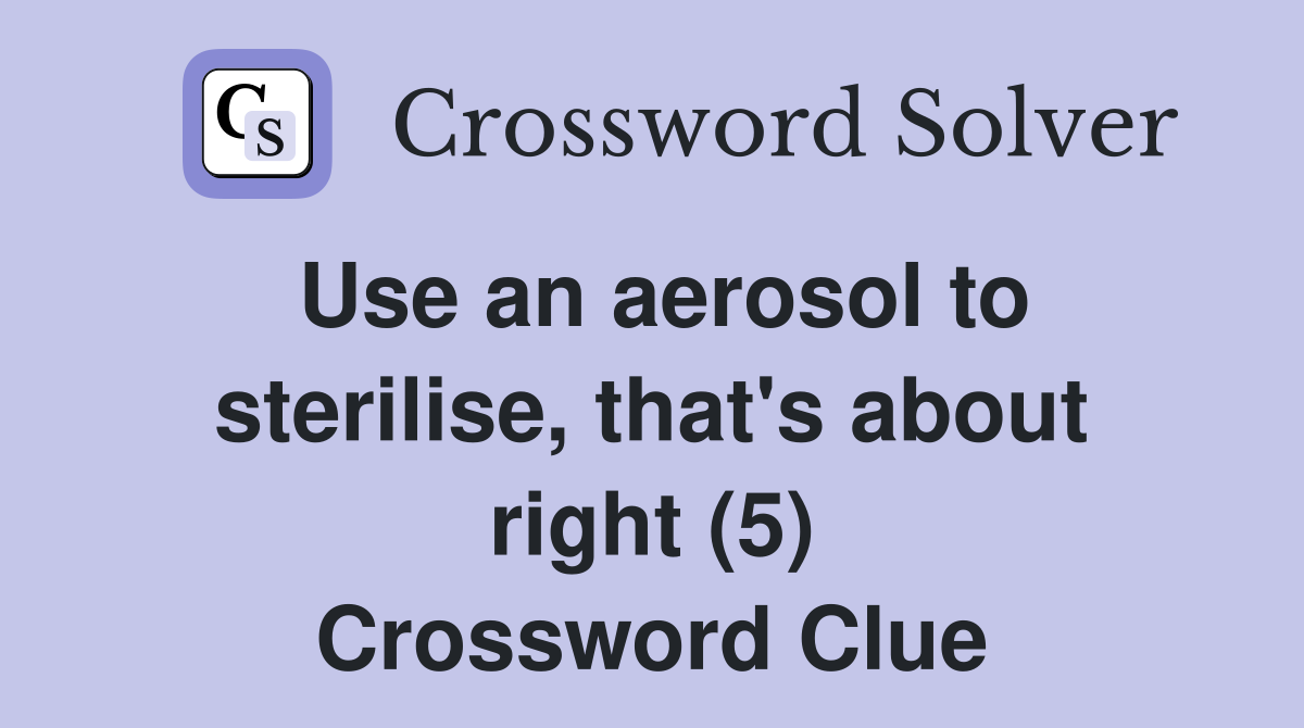 Use an aerosol to sterilise, that's about right (5) Crossword Clue