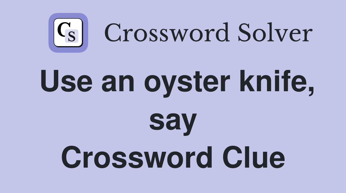 Use an oyster knife, say Crossword Clue
