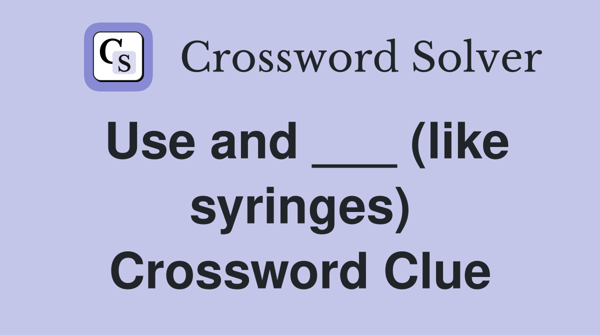 Use and ___ (like syringes) Crossword Clue