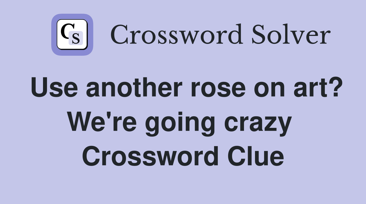 Use another rose on art? We're going crazy  Crossword Clue
