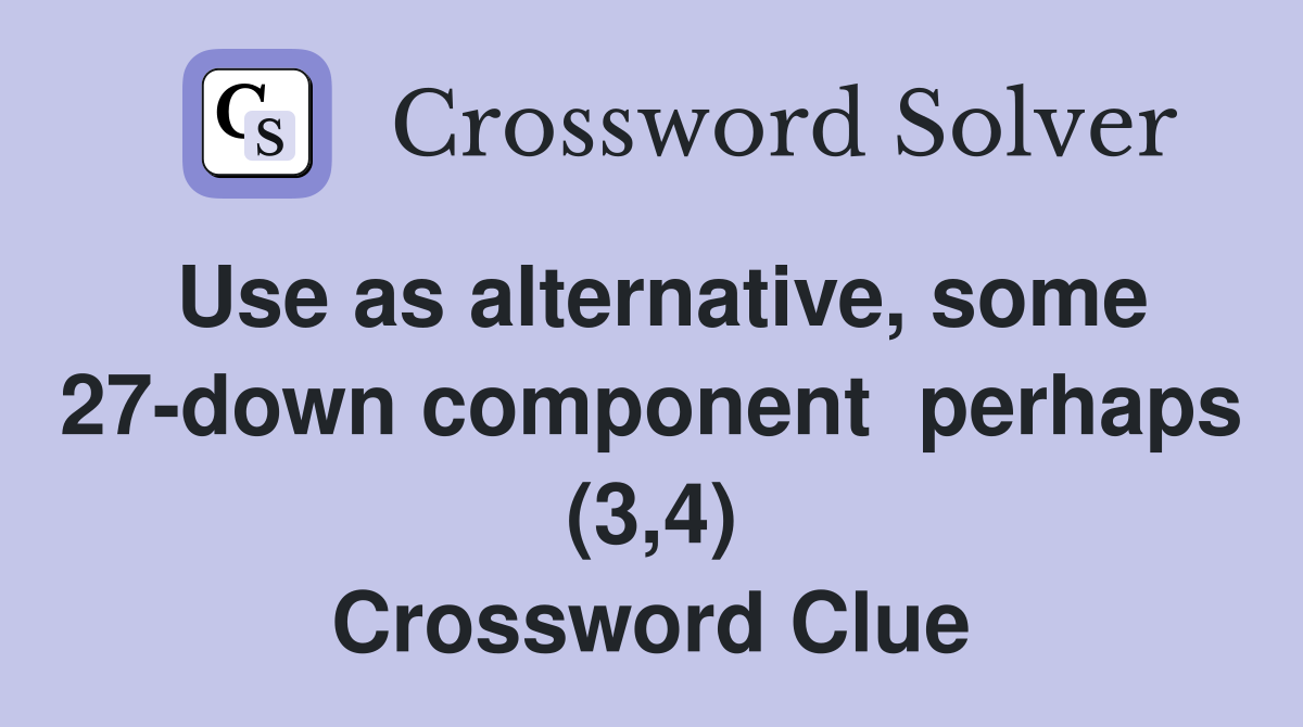 Use as alternative, some 27-down component  perhaps (3,4) Crossword Clue