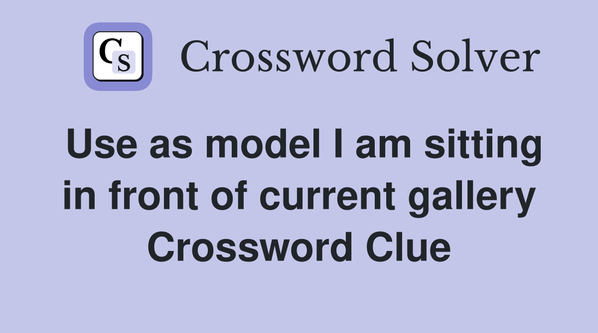 Use as model I am sitting in front of current gallery Crossword Clue