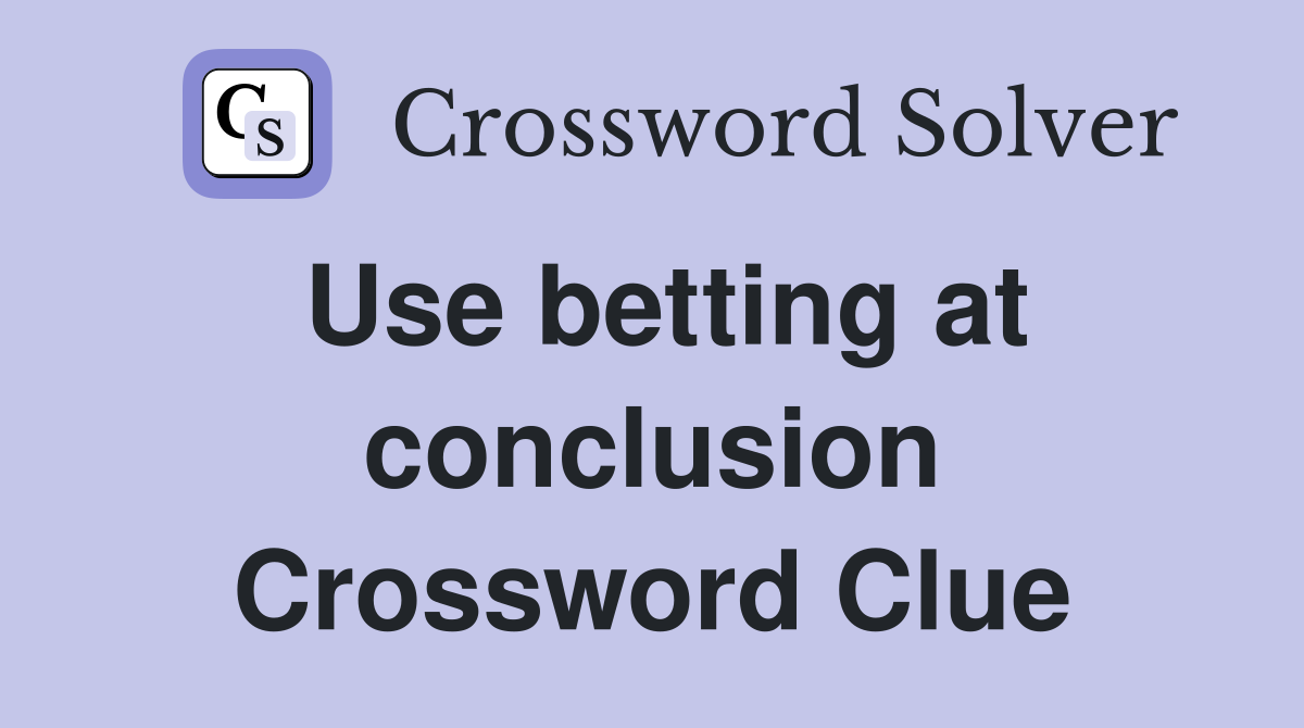 Use betting at conclusion Crossword Clue