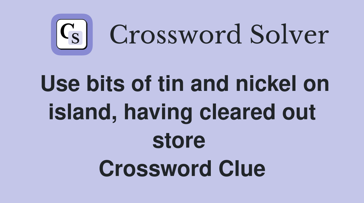 Use bits of tin and nickel on island, having cleared out store  Crossword Clue
