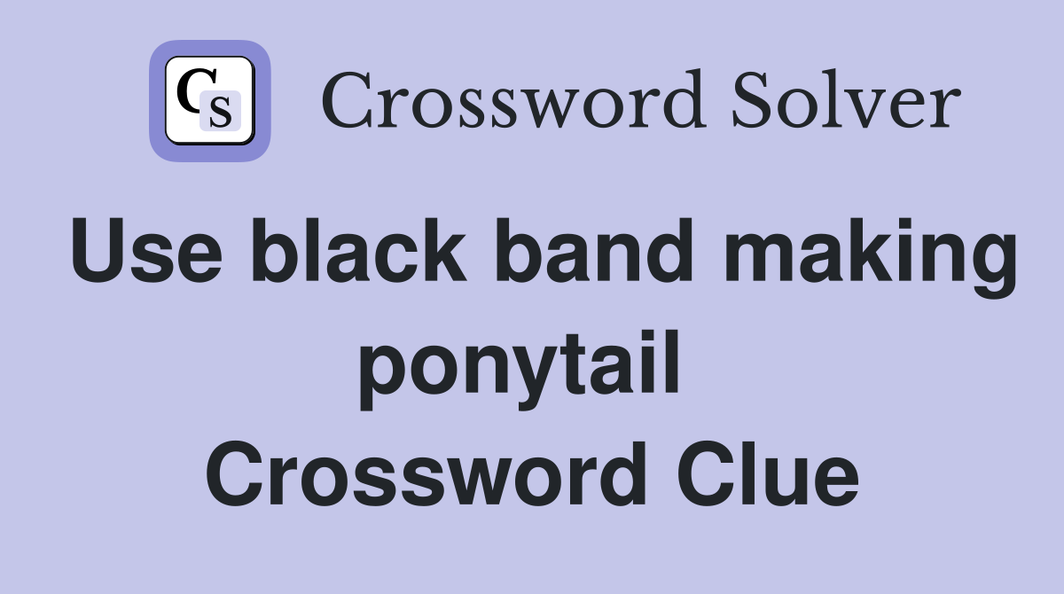 Use black band making ponytail  Crossword Clue