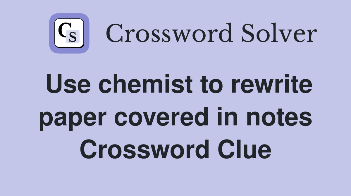 Use chemist to rewrite paper covered in notes Crossword Clue