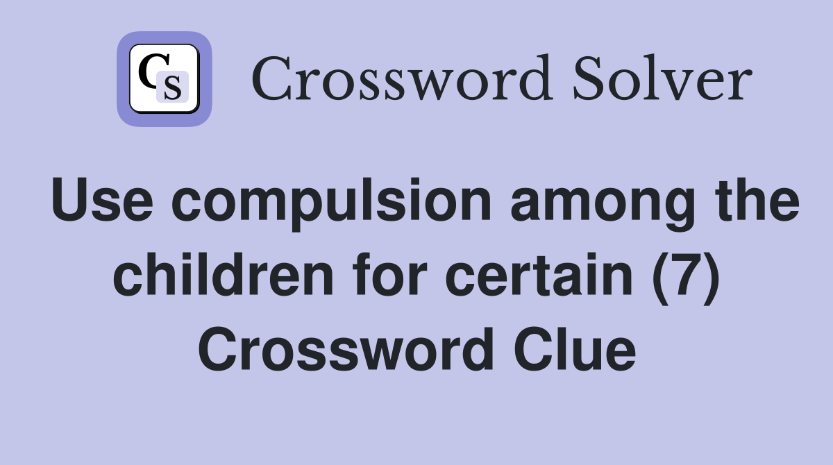 Use compulsion among the children for certain (7) Crossword Clue