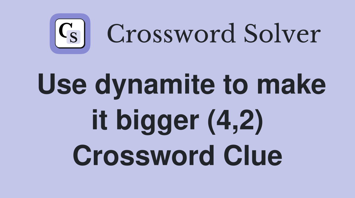 Use dynamite to make it bigger (4,2) Crossword Clue