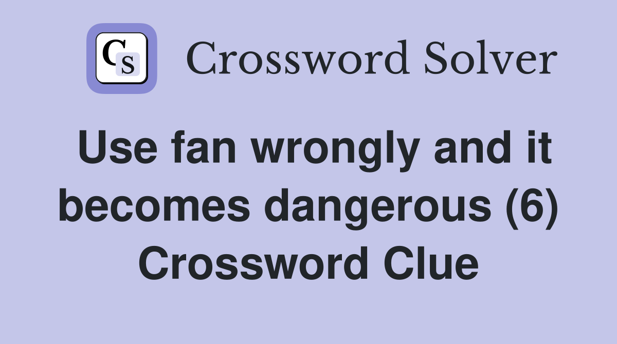Use fan wrongly and it becomes dangerous (6) Crossword Clue
