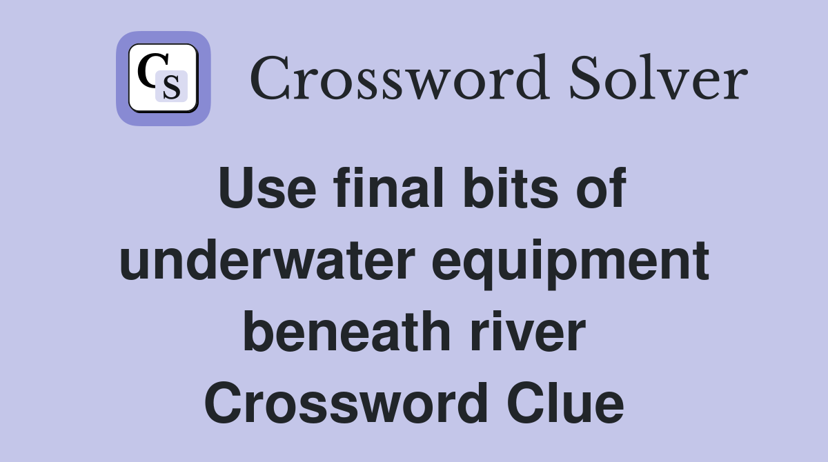 Use final bits of underwater equipment beneath river Crossword Clue