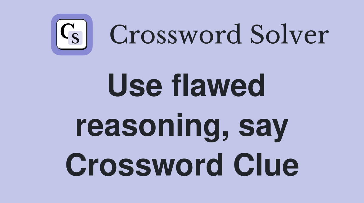 Use flawed reasoning, say Crossword Clue
