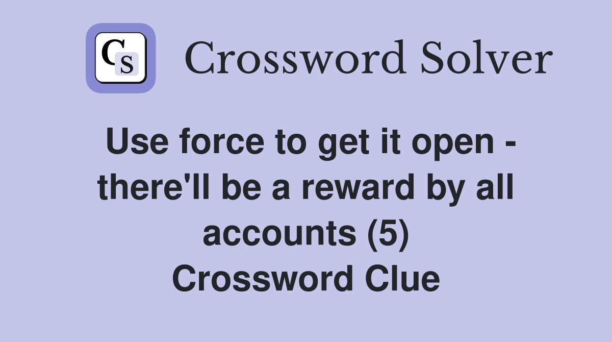 Use force to get it open - there'll be a reward by all accounts (5) Crossword Clue