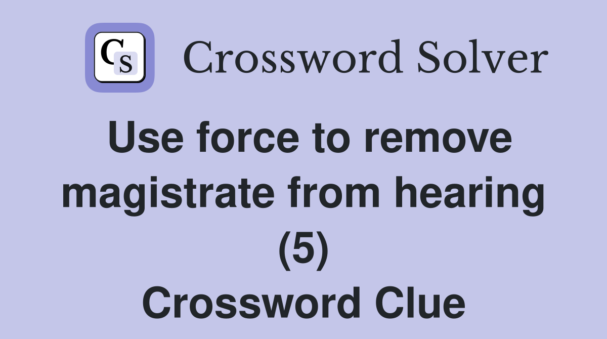 Use force to remove magistrate from hearing (5) Crossword Clue