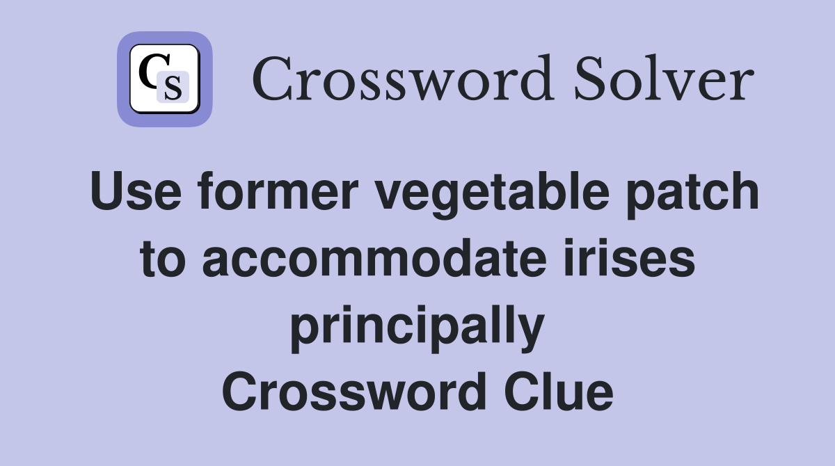 Use former vegetable patch to accommodate irises principally Crossword Clue