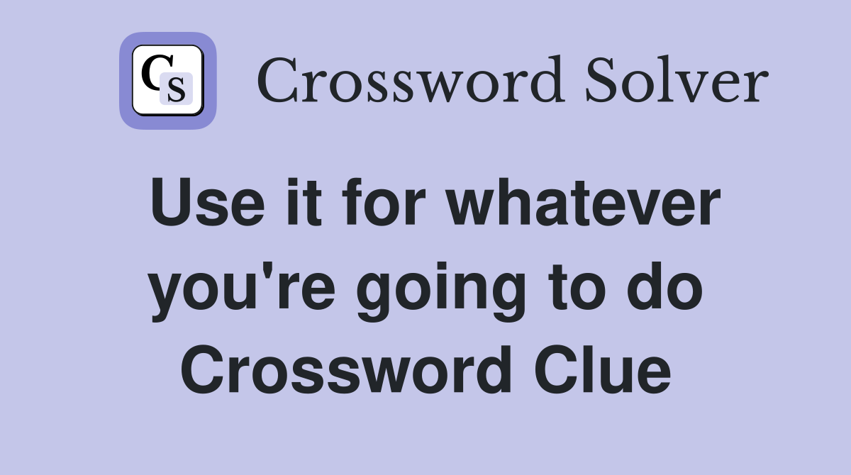 Use it for whatever you're going to do Crossword Clue