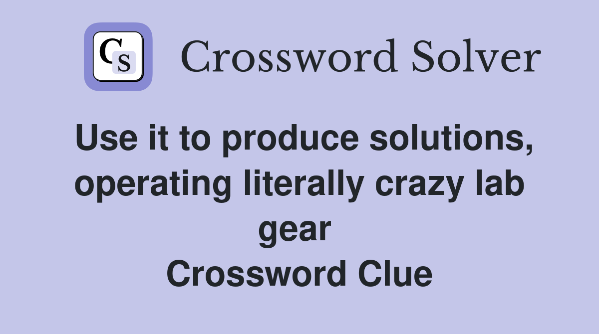 Use it to produce solutions, oper­ating literally crazy lab gear  Crossword Clue