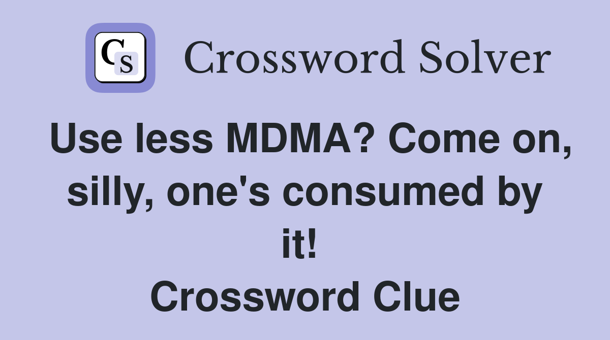 Use less MDMA? Come on, silly, one's consumed by it!  Crossword Clue