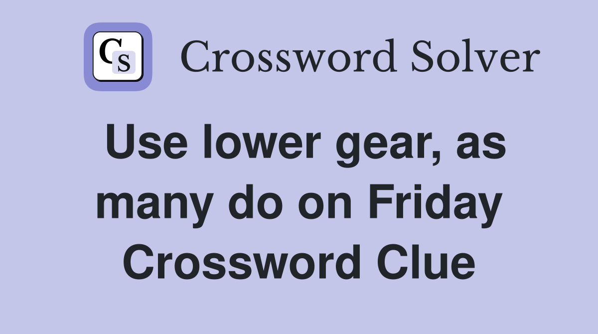 Use lower gear, as many do on Friday Crossword Clue