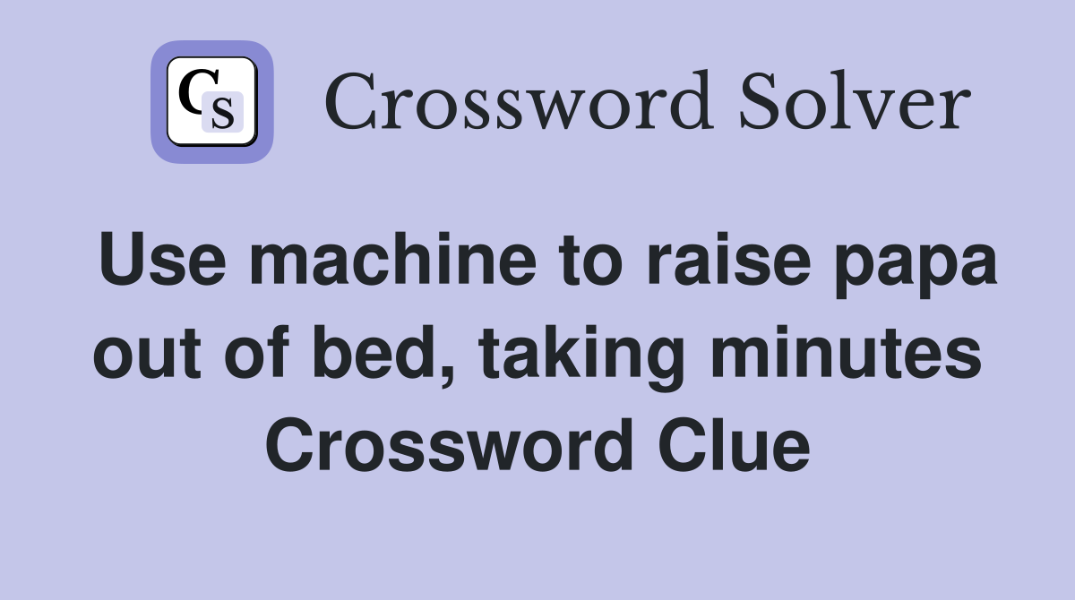 Use machine to raise papa out of bed, taking minutes Crossword Clue