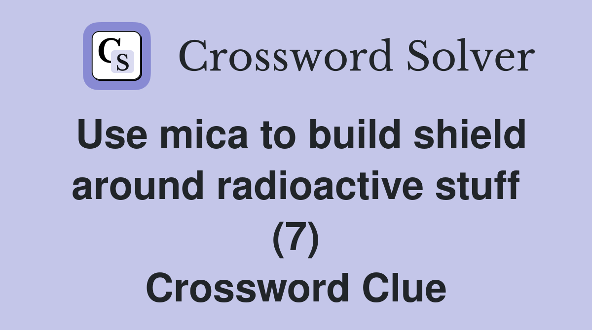 Use mica to build shield around radioactive stuff (7) Crossword Clue