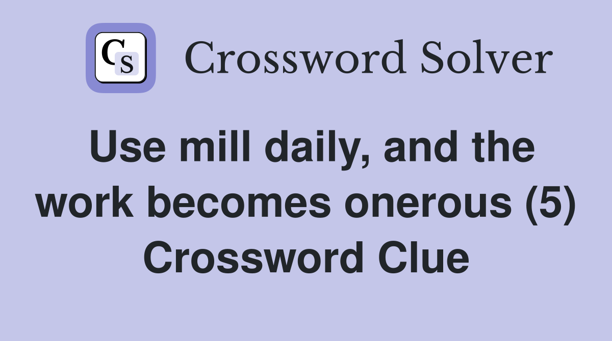 Use mill daily, and the work becomes onerous (5) Crossword Clue