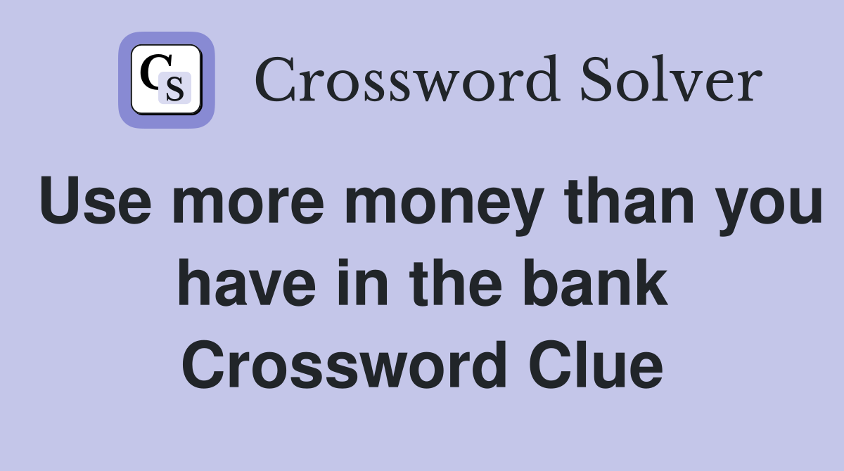 Use more money than you have in the bank Crossword Clue