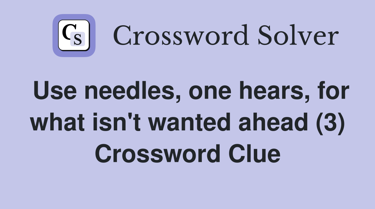 Use needles, one hears, for what isn't wanted ahead (3) Crossword Clue