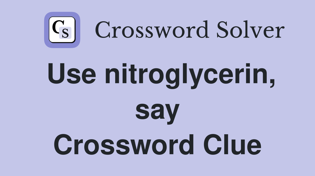 Use nitroglycerin, say Crossword Clue