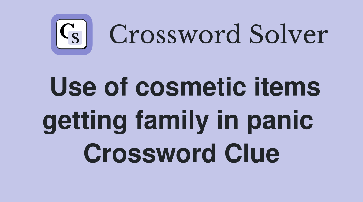 Use of cosmetic items getting family in panic  Crossword Clue