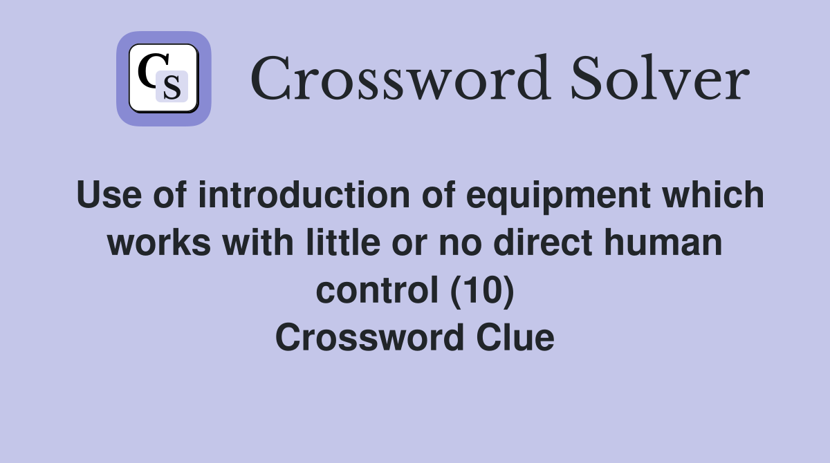 Use of introduction of equipment which works with little or no direct human control (10) Crossword Clue