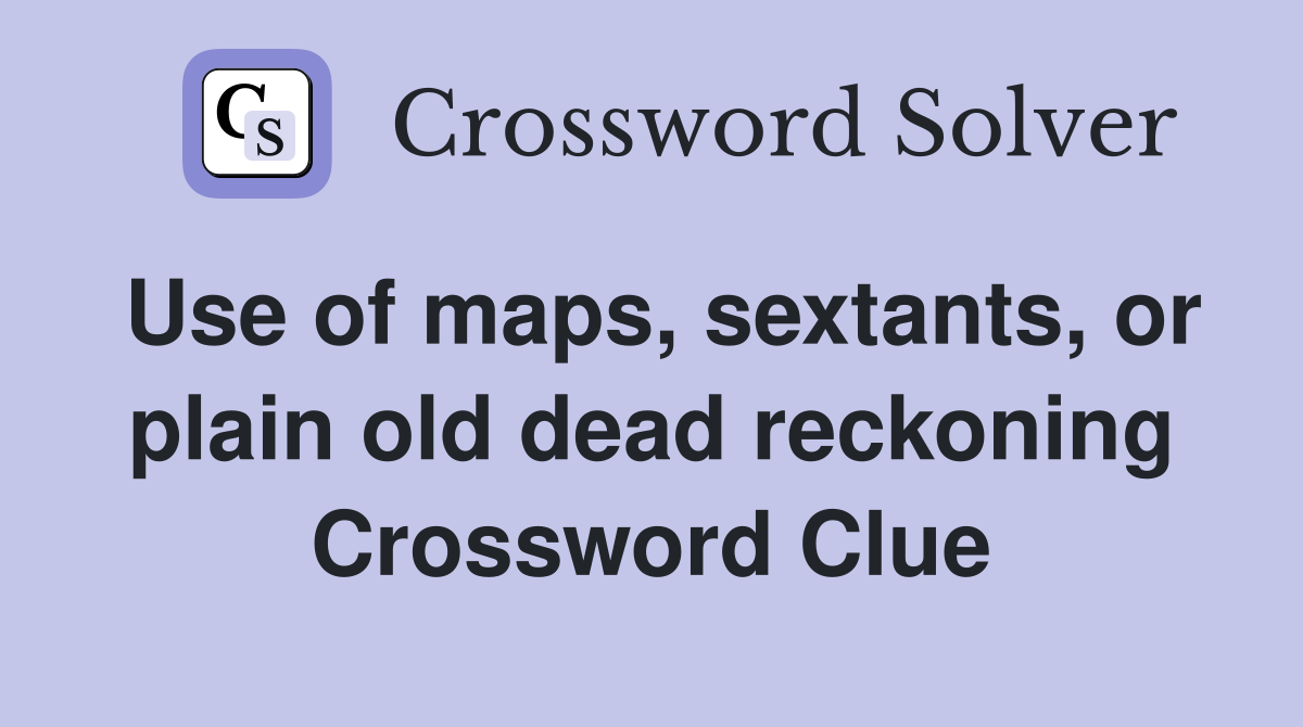 Use of maps, sextants, or plain old dead reckoning Crossword Clue