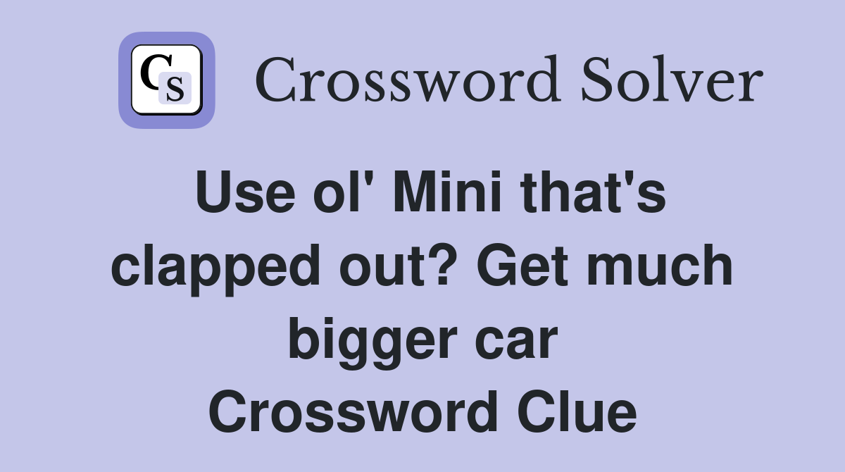 Use ol' Mini that's clapped out? Get much bigger car Crossword Clue
