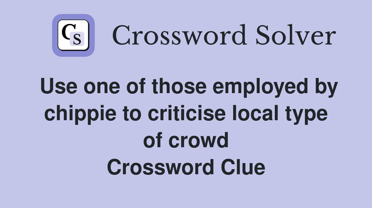 Use one of those employed by chippie to criticise local type of crowd Crossword Clue