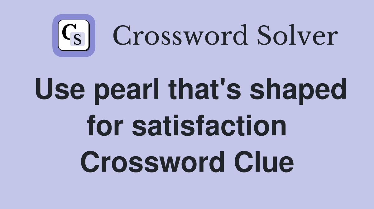 Use pearl that's shaped for satisfaction Crossword Clue