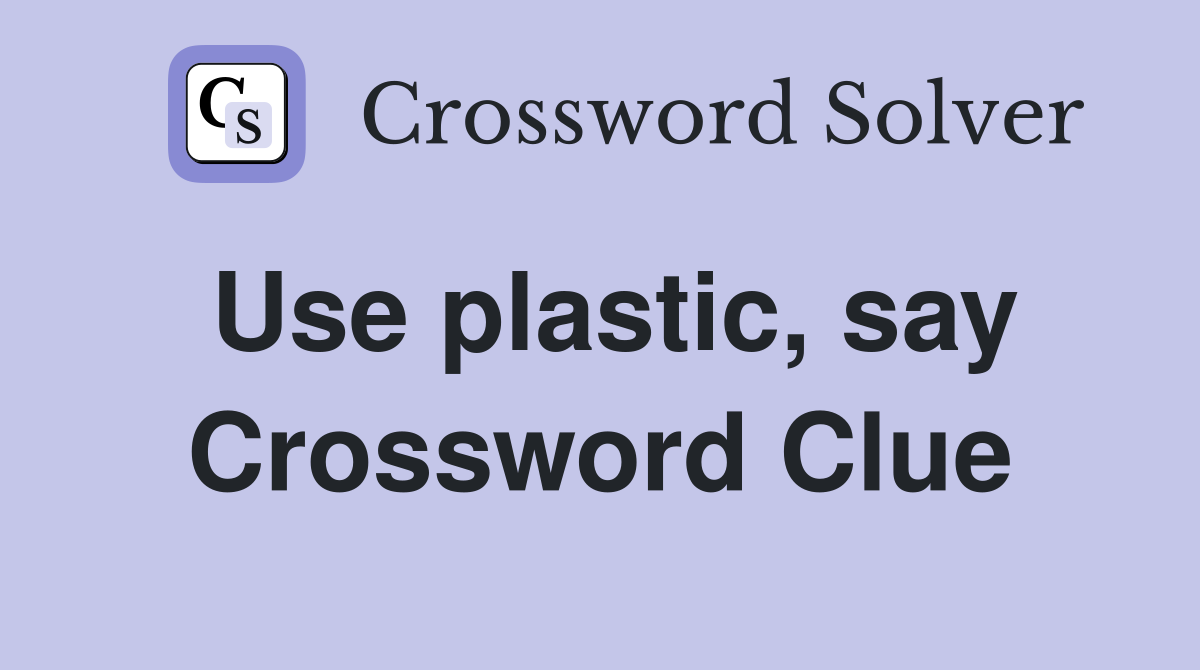 Use plastic, say Crossword Clue