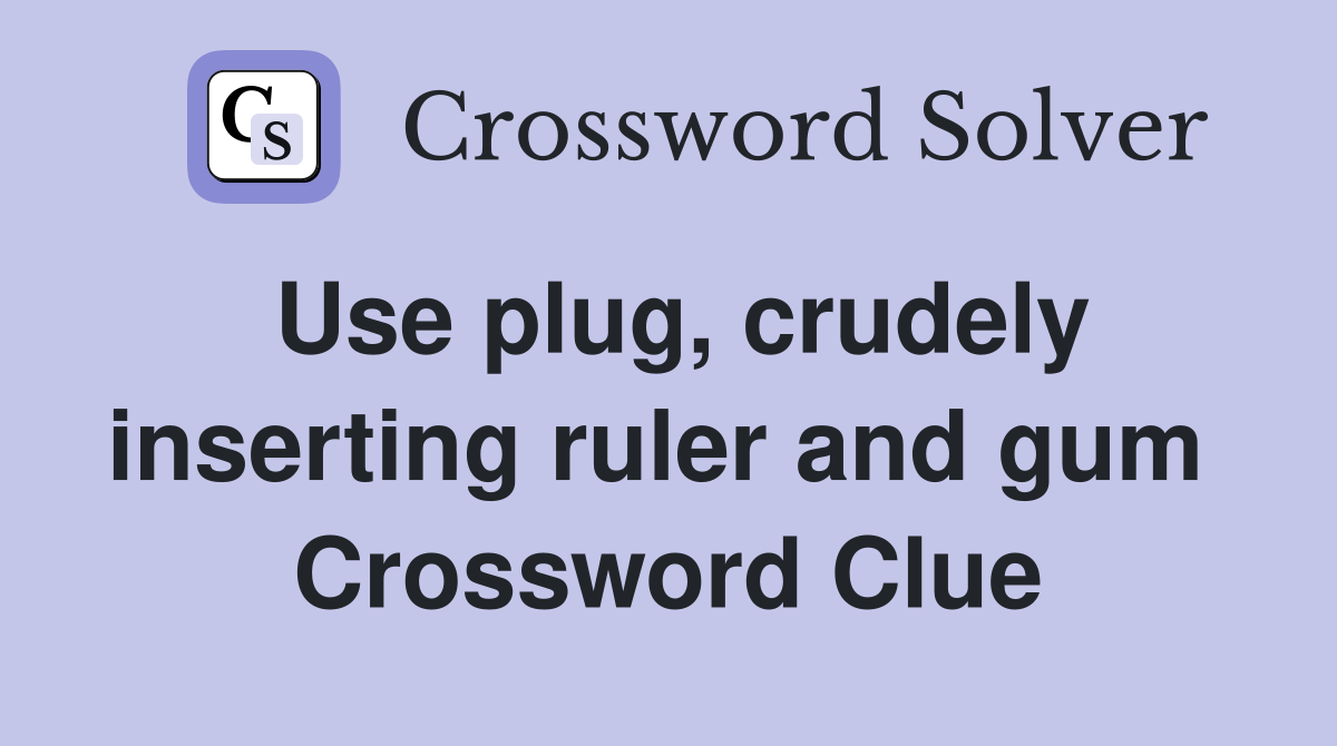 Use plug, crudely inserting ruler and gum  Crossword Clue