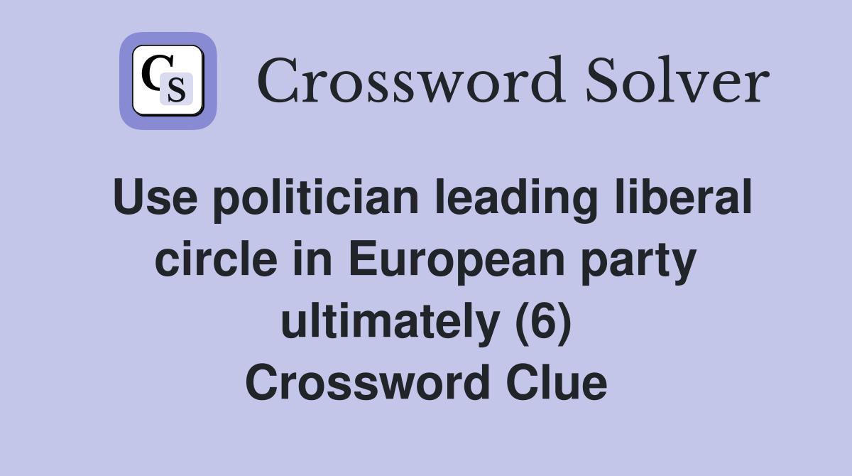 Use politician leading liberal circle in European party ultimately (6) Crossword Clue