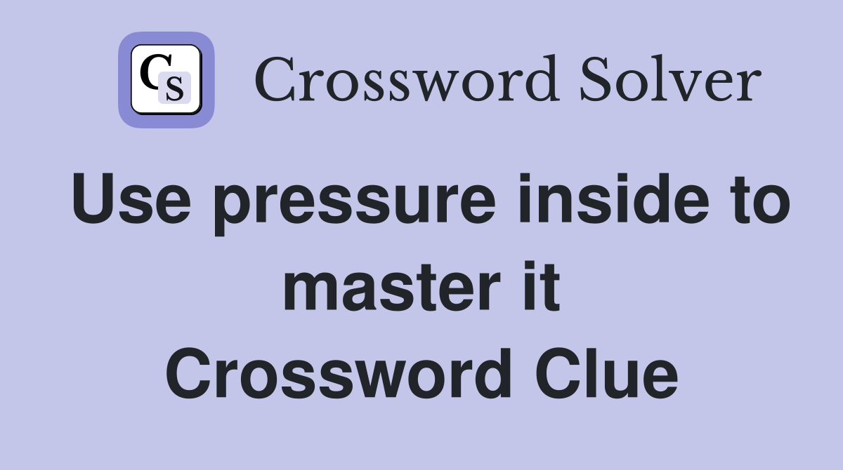 Use pressure inside to master it Crossword Clue